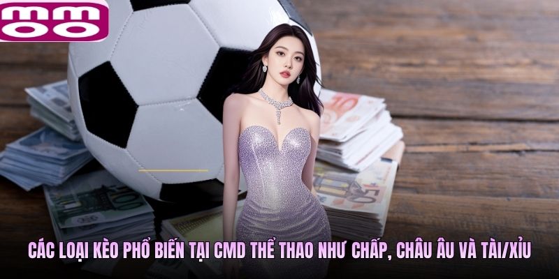 Các loại kèo phổ biến tại CMD thể thao như chấp, châu Âu và Tài/Xỉu